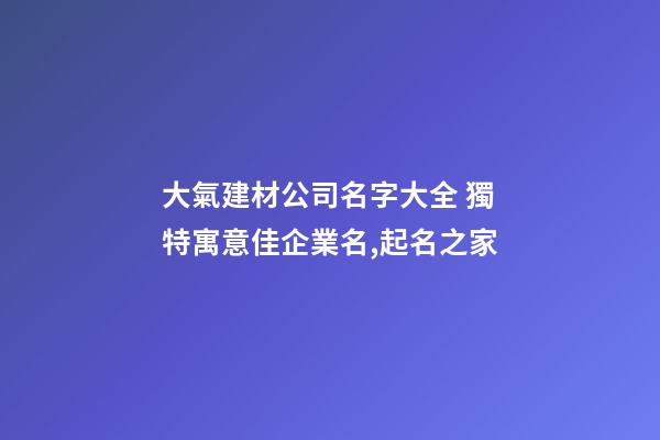 大氣建材公司名字大全 獨特寓意佳企業名,起名之家-第1張-公司起名-玄機派